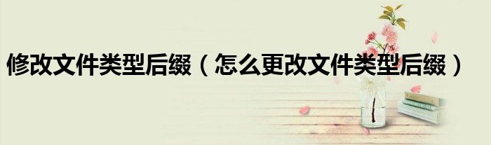 修改文件类型后缀（怎么更改文件类型后缀）