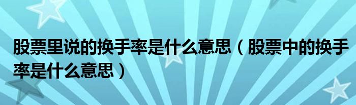 股票里说的换手率是什么意思（股票中的换手率是什么意思）