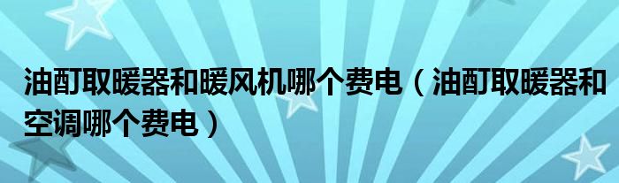 油酊取暖器和暖风机哪个费电（油酊取暖器和空调哪个费电）