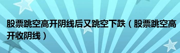 股票跳空高开阴线后又跳空下跌（股票跳空高开收阴线）