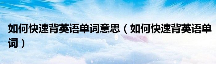 如何快速背英语单词意思（如何快速背英语单词）