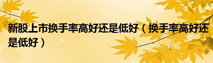 新股上市换手率高好还是低好（换手率高好还是低好）