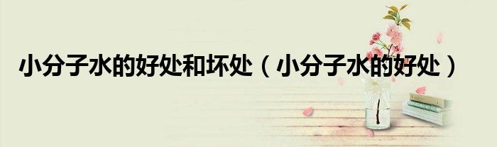 小分子水的好处和坏处（小分子水的好处）