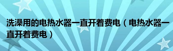 洗澡用的电热水器一直开着费电（电热水器一直开着费电）
