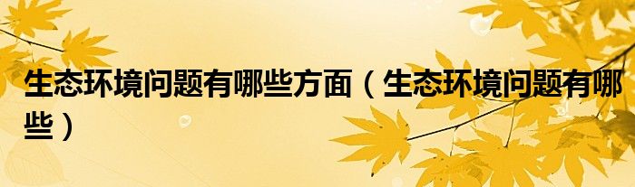 生态环境问题有哪些方面（生态环境问题有哪些）