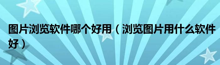 图片浏览软件哪个好用（浏览图片用什么软件好）