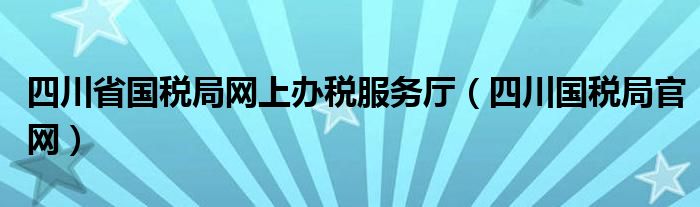 四川省国税局网上办税服务厅（四川国税局官网）