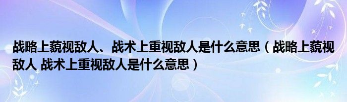 战略上藐视敌人、战术上重视敌人是什么意思（战略上藐视敌人 战术上重视敌人是什么意思）