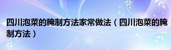 四川泡菜的腌制方法家常做法（四川泡菜的腌制方法）