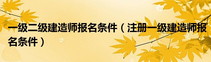 一级二级建造师报名条件（注册一级建造师报名条件）
