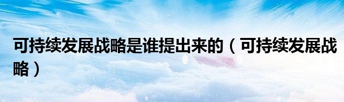 可持续发展战略是谁提出来的（可持续发展战略）