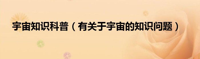 宇宙知识科普（有关于宇宙的知识问题）