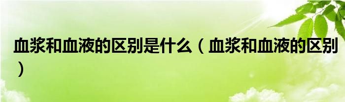 血浆和血液的区别是什么（血浆和血液的区别）