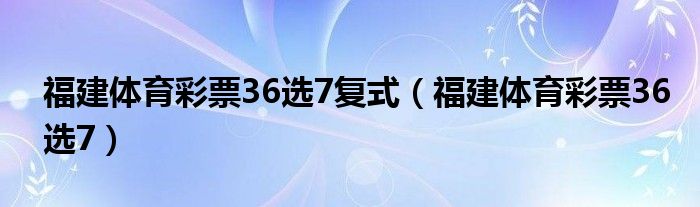福建体育彩票36选7复式（福建体育彩票36选7）