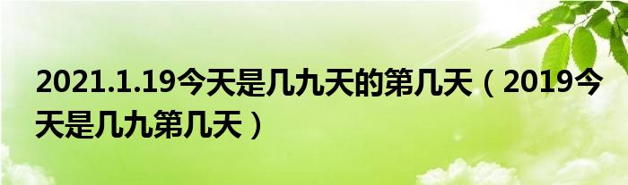 2021.1.19今天是几九天的第几天（2019今天是几九第几天）