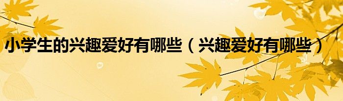 小学生的兴趣爱好有哪些（兴趣爱好有哪些）