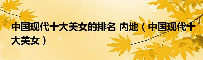 中国现代十大美女的排名 内地（中国现代十大美女）