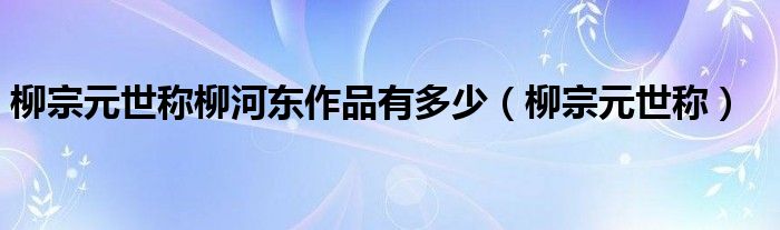 柳宗元世称柳河东作品有多少（柳宗元世称）