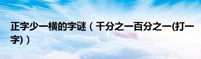 正字少一横的字谜（千分之一百分之一(打一字)）