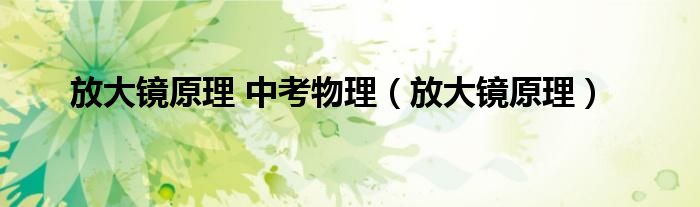 放大镜原理 中考物理（放大镜原理）