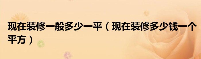 现在装修一般多少一平（现在装修多少钱一个平方）