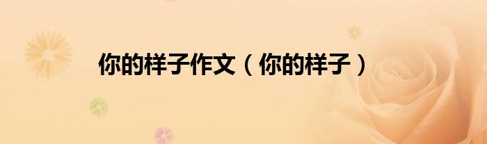 你的样子作文（你的样子）