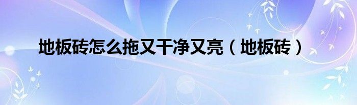 地板砖怎么拖又干净又亮（地板砖）