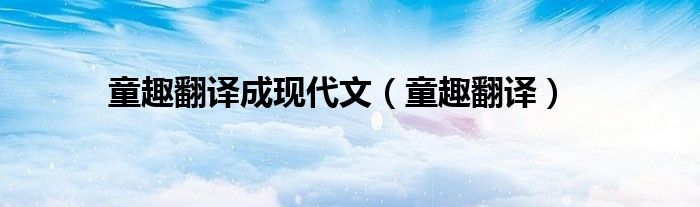 童趣翻译成现代文（童趣翻译）