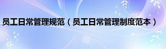 员工日常管理规范（员工日常管理制度范本）
