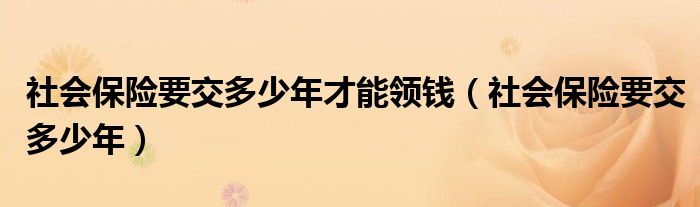 社会保险要交多少年才能领钱（社会保险要交多少年）