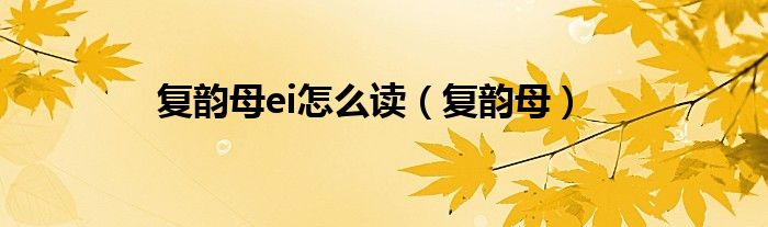 复韵母ei怎么读（复韵母）