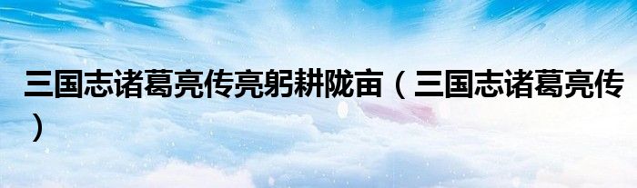 三国志诸葛亮传亮躬耕陇亩（三国志诸葛亮传）