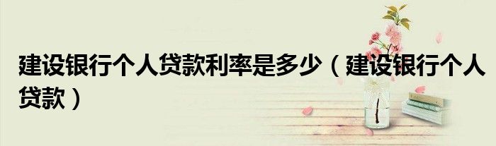 建设银行个人贷款利率是多少（建设银行个人贷款）