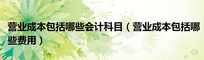 营业成本包括哪些会计科目（营业成本包括哪些费用）