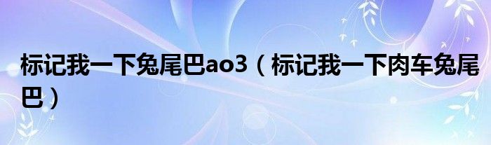 标记我一下兔尾巴ao3（标记我一下肉车兔尾巴）