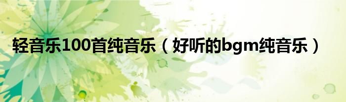 轻音乐100首纯音乐（好听的bgm纯音乐）