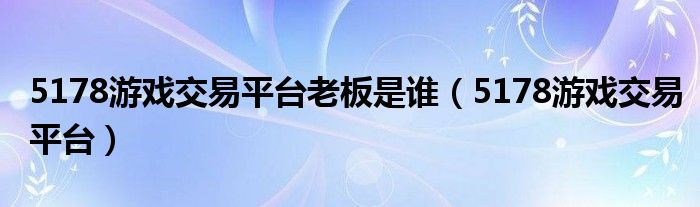 5178游戏交易平台老板是谁（5178游戏交易平台）