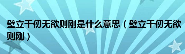 壁立千仞无欲则刚是什么意思（壁立千仞无欲则刚）