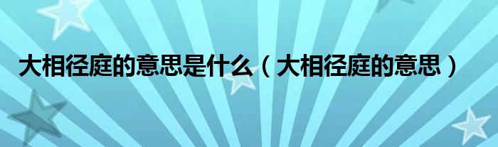 大相径庭的意思是什么（大相径庭的意思）