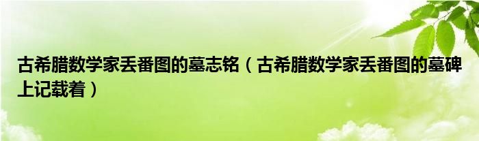 古希腊数学家丢番图的墓志铭（古希腊数学家丢番图的墓碑上记载着）