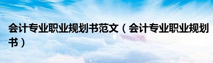 会计专业职业规划书范文（会计专业职业规划书）