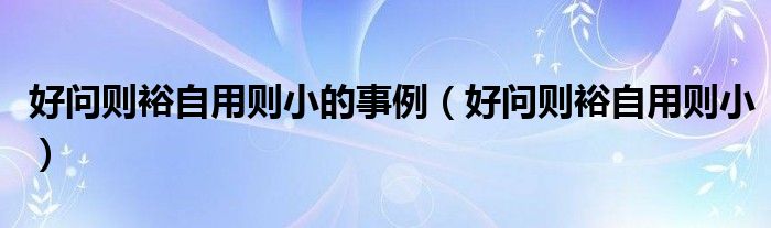 好问则裕自用则小的事例（好问则裕自用则小）