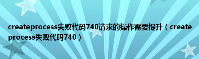 createprocess失败代码740请求的操作需要提升（createprocess失败代码740）