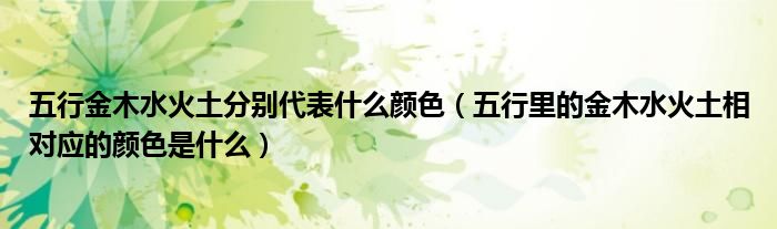 五行金木水火土分别代表什么颜色（五行里的金木水火土相对应的颜色是什么）