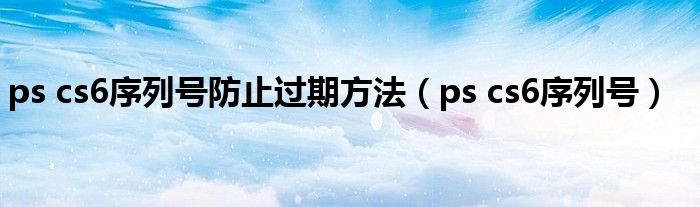 ps cs6序列号防止过期方法（ps cs6序列号）
