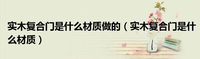 实木复合门是什么材质做的（实木复合门是什么材质）