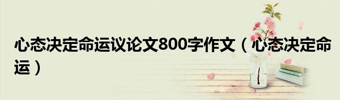 心态决定命运议论文800字作文（心态决定命运）