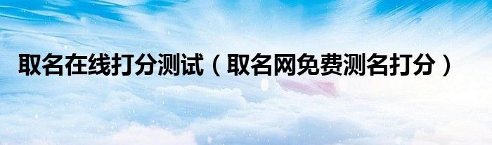 取名在线打分测试（取名网免费测名打分）