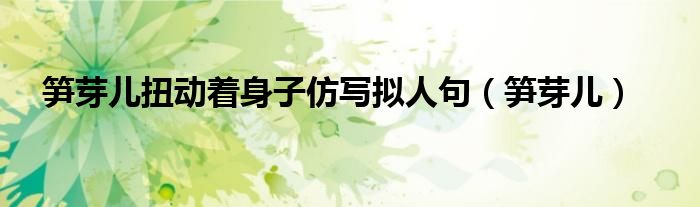 笋芽儿扭动着身子仿写拟人句（笋芽儿）
