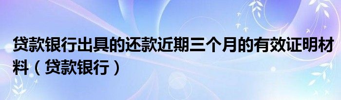 贷款银行出具的还款近期三个月的有效证明材料（贷款银行）